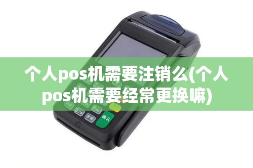 个人pos机需要注销么(个人pos机需要经常更换嘛) 个人pos机需要注销么(个人pos机需要经常更换嘛)