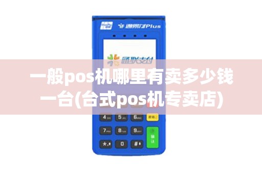 一般pos机哪里有卖多少钱一台(台式pos机专卖店) 一般pos机哪里有卖多少钱一台(台式pos机专卖店)