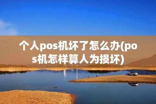 个人pos机坏了怎么办(pos机怎样算人为损坏) 个人pos机坏了怎么办(pos机怎样算人为损坏)
