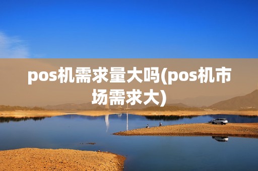 pos机需求量大吗(pos机市场需求大) pos机需求量大吗(pos机市场需求大)