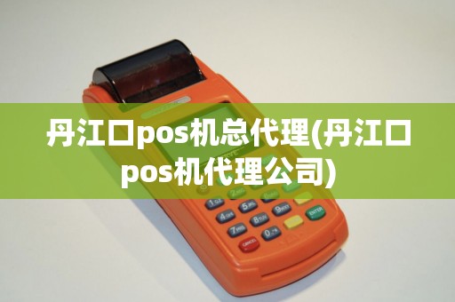 丹江口pos机总代理(丹江口pos机代理公司) 丹江口pos机总代理(丹江口pos机代理公司)