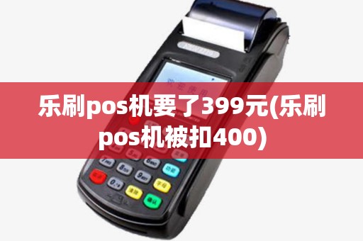 乐刷pos机要了399元(乐刷pos机被扣400) 乐刷pos机要了399元(乐刷pos机被扣400)