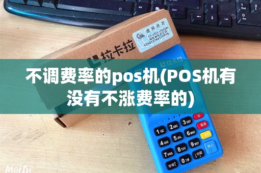 不调费率的pos机(POS机有没有不涨费率的) 不调费率的pos机(POS机有没有不涨费率的)