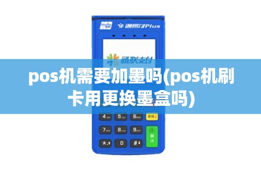 pos机需要加墨吗(pos机刷卡用更换墨盒吗) pos机需要加墨吗(pos机刷卡用更换墨盒吗)