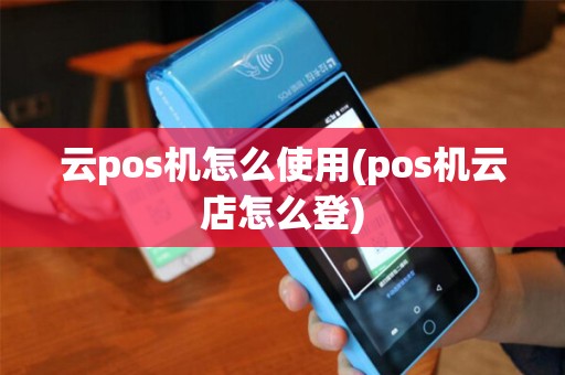 云pos机怎么使用(pos机云店怎么登) 云pos机怎么使用(pos机云店怎么登)