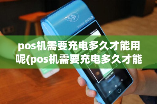 pos机需要充电多久才能用呢(pos机需要充电多久才能用) pos机需要充电多久才能用呢(pos机需要充电多久才能用)