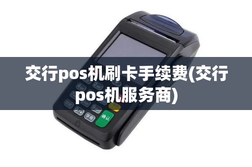 交行pos机刷卡手续费(交行pos机服务商) 交行pos机刷卡手续费(交行pos机服务商)