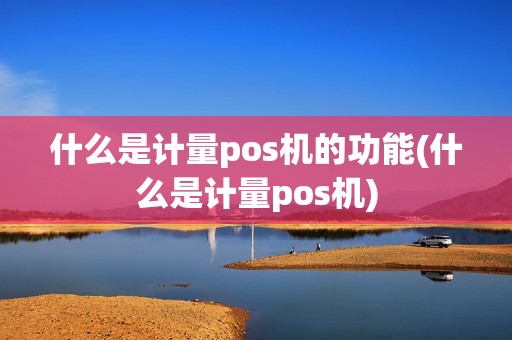 什么是计量pos机的功能(什么是计量pos机) 什么是计量pos机的功能(什么是计量pos机)