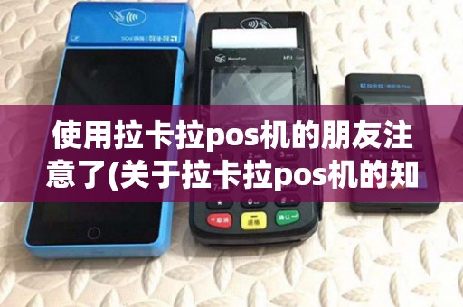 使用拉卡拉pos机的朋友注意了(关于拉卡拉pos机的知识) 使用拉卡拉pos机的朋友注意了(关于拉卡拉pos机的知识)