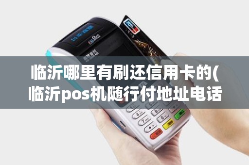 临沂哪里有刷还信用卡的(临沂pos机随行付地址电话) 临沂哪里有刷还信用卡的(临沂pos机随行付地址电话)