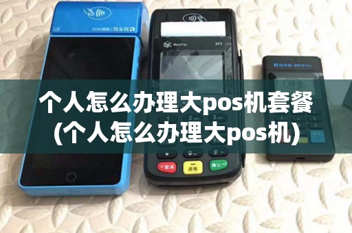 个人怎么办理大pos机套餐(个人怎么办理大pos机) 个人怎么办理大pos机套餐(个人怎么办理大pos机)