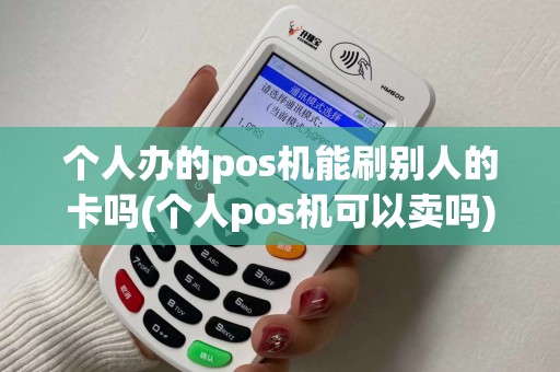 个人办的pos机能刷别人的卡吗(个人pos机可以卖吗) 个人办的pos机能刷别人的卡吗(个人pos机可以卖吗)