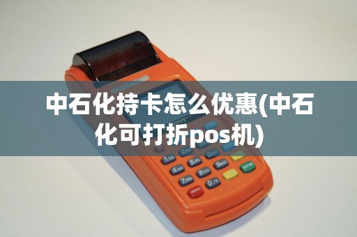 中石化持卡怎么优惠(中石化可打折pos机) 中石化持卡怎么优惠(中石化可打折pos机)