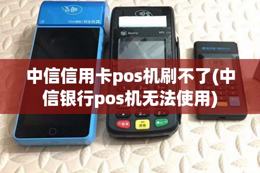 中信信用卡pos机刷不了(中信银行pos机无法使用) 中信信用卡pos机刷不了(中信银行pos机无法使用)