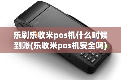 乐刷乐收米pos机什么时候到账(乐收米pos机安全吗) 乐刷乐收米pos机什么时候到账(乐收米pos机安全吗)