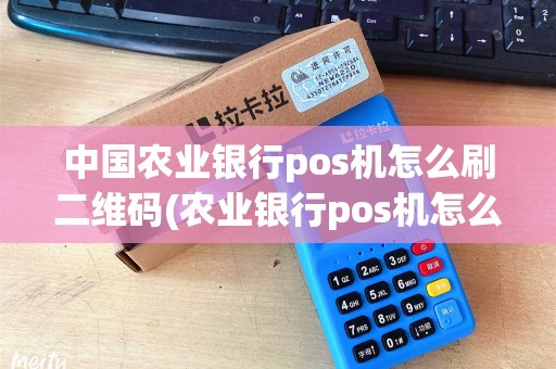 中国农业银行pos机怎么刷二维码(农业银行pos机怎么刷) 中国农业银行pos机怎么刷二维码(农业银行pos机怎么刷)