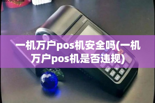 一机万户pos机安全吗(一机万户pos机是否违规) 一机万户pos机安全吗(一机万户pos机是否违规)