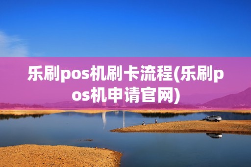 乐刷pos机刷卡流程(乐刷pos机申请官网) 乐刷pos机刷卡流程(乐刷pos机申请官网)
