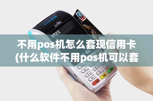 不用pos机怎么套现信用卡(什么软件不用pos机可以套现) 不用pos机怎么套现信用卡(什么软件不用pos机可以套现)