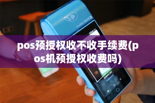 pos预授权收不收手续费(pos机预授权收费吗) pos预授权收不收手续费(pos机预授权收费吗)