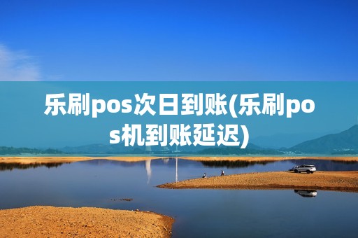 乐刷pos次日到账(乐刷pos机到账延迟) 乐刷pos次日到账(乐刷pos机到账延迟)