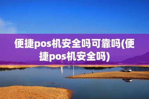 便捷pos机安全吗可靠吗(便捷pos机安全吗) 便捷pos机安全吗可靠吗(便捷pos机安全吗)
