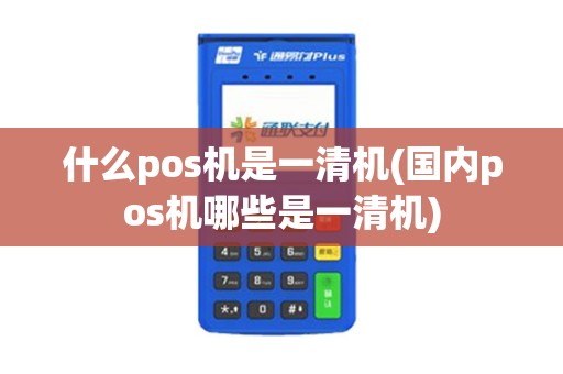什么pos机是一清机(国内pos机哪些是一清机) 什么pos机是一清机(国内pos机哪些是一清机)