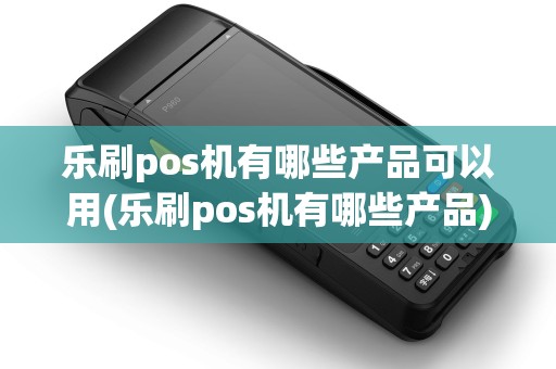 乐刷pos机有哪些产品可以用(乐刷pos机有哪些产品) 乐刷pos机有哪些产品可以用(乐刷pos机有哪些产品)