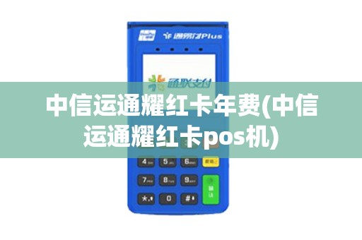 中信运通耀红卡年费(中信运通耀红卡pos机) 中信运通耀红卡年费(中信运通耀红卡pos机)