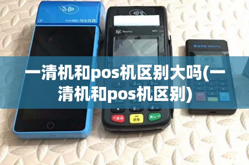 一清机和pos机区别大吗(一清机和pos机区别) 一清机和pos机区别大吗(一清机和pos机区别)