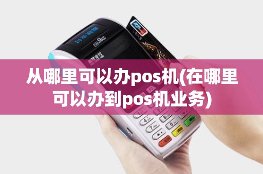 从哪里可以办pos机(在哪里可以办到pos机业务)