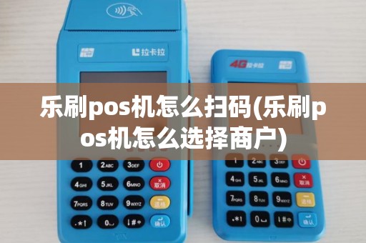 乐刷pos机怎么扫码(乐刷pos机怎么选择商户) 乐刷pos机怎么扫码(乐刷pos机怎么选择商户)