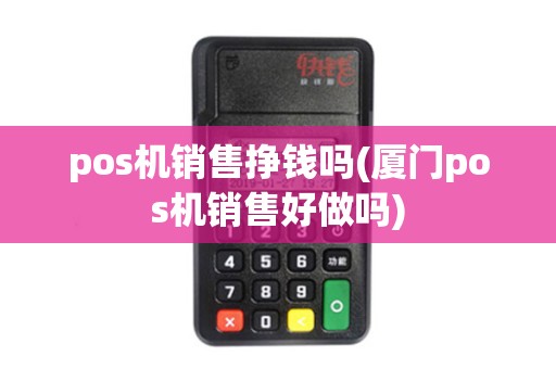 pos机销售挣钱吗(厦门pos机销售好做吗) pos机销售挣钱吗(厦门pos机销售好做吗)