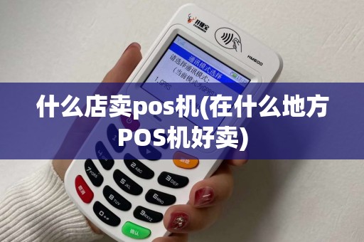 什么店卖pos机(在什么地方POS机好卖) 什么店卖pos机(在什么地方POS机好卖)