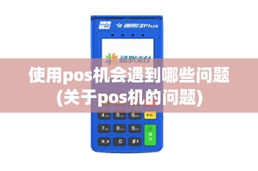 使用pos机会遇到哪些问题(关于pos机的问题) 使用pos机会遇到哪些问题(关于pos机的问题)