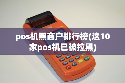pos机黑商户排行榜(这10家pos机已被拉黑) pos机黑商户排行榜(这10家pos机已被拉黑)