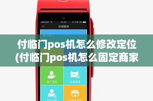 付临门pos机怎么修改定位(付临门pos机怎么固定商家名称)