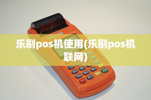 乐刷pos机使用(乐刷pos机联网)