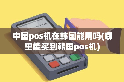 中国pos机在韩国能用吗(哪里能买到韩国pos机)