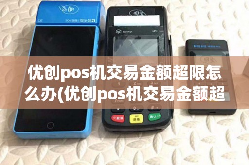 优创pos机交易金额超限怎么办(优创pos机交易金额超限)