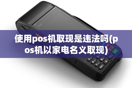 使用pos机取现是违法吗(pos机以家电名义取现)