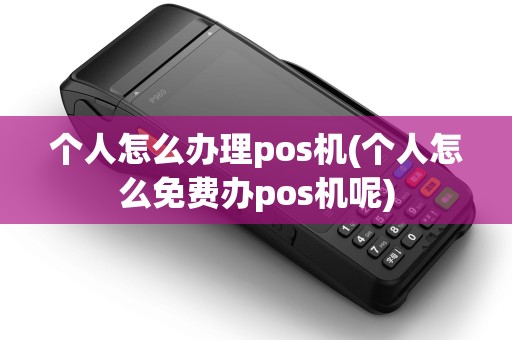 个人怎么办理pos机(个人怎么免费办pos机呢)
