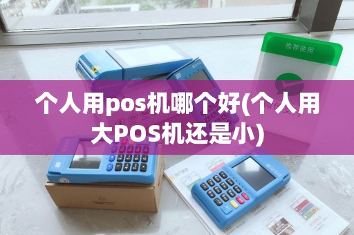 个人用pos机哪个好(个人用大POS机还是小) 个人用pos机哪个好(个人用大POS机还是小)
