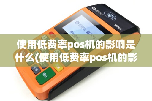 使用低费率pos机的影响是什么(使用低费率pos机的影响) 使用低费率pos机的影响是什么(使用低费率pos机的影响)