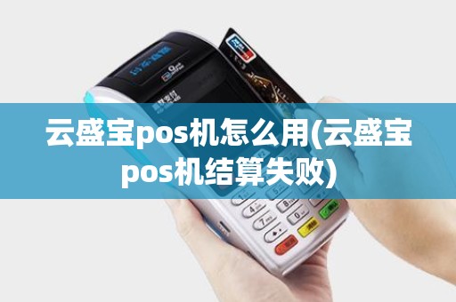 云盛宝pos机怎么用(云盛宝pos机结算失败) 云盛宝pos机怎么用(云盛宝pos机结算失败)