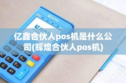 亿鑫合伙人pos机是什么公司(辉煌合伙人pos机) 亿鑫合伙人pos机是什么公司(辉煌合伙人pos机)