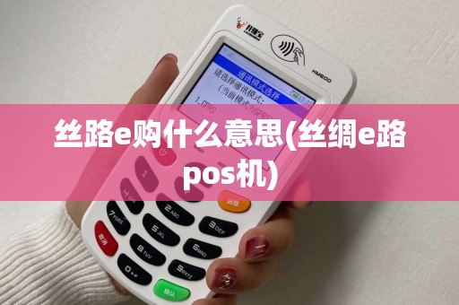 丝路e购什么意思(丝绸e路pos机) 丝路e购什么意思(丝绸e路pos机)