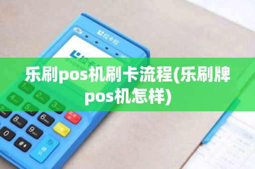 乐刷pos机刷卡流程(乐刷牌pos机怎样) 乐刷pos机刷卡流程(乐刷牌pos机怎样)