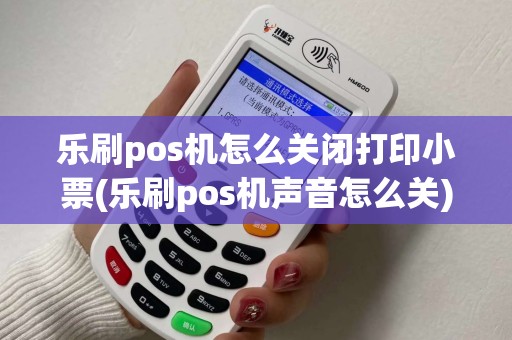 乐刷pos机怎么关闭打印小票(乐刷pos机声音怎么关) 乐刷pos机怎么关闭打印小票(乐刷pos机声音怎么关)