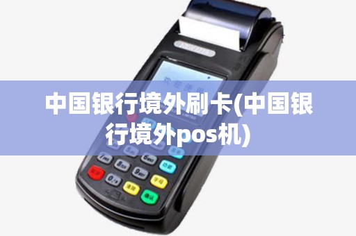 中国银行境外刷卡(中国银行境外pos机)